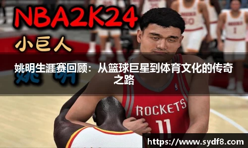 姚明生涯赛回顾：从篮球巨星到体育文化的传奇之路